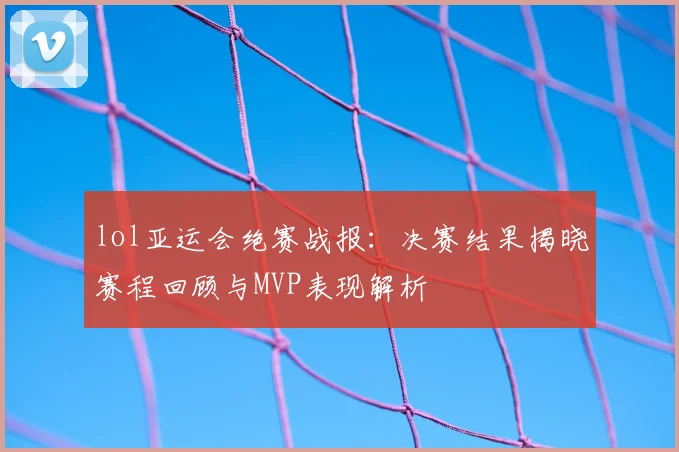 lol亚运会绝赛战报：决赛结果揭晓赛程回顾与MVP表现解析
