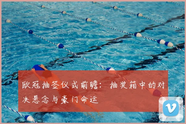 欧冠抽签仪式前瞻：抽奖箱中的对决悬念与豪门命运