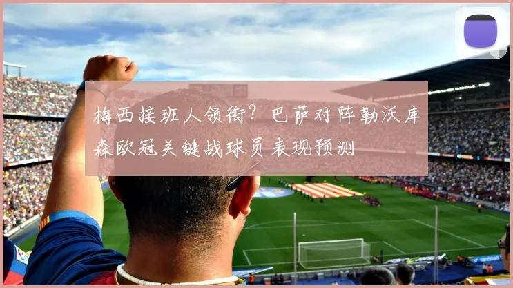 梅西接班人领衔？巴萨对阵勒沃库森欧冠关键战球员表现预测