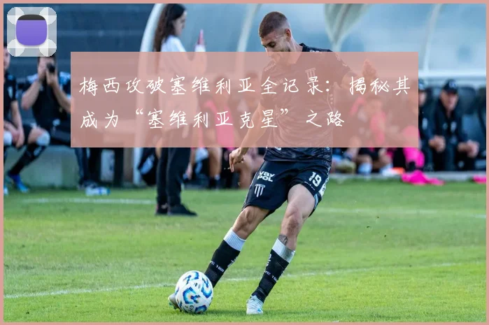 梅西攻破塞维利亚全记录：揭秘其成为“塞维利亚克星”之路