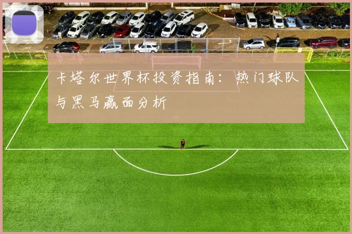 卡塔尔世界杯投资指南：热门球队与黑马赢面分析