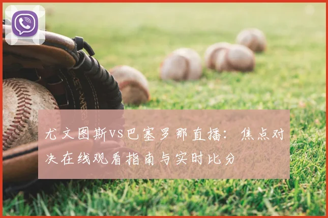 尤文图斯vs巴塞罗那直播:焦点对决在线观看指南与实时比分