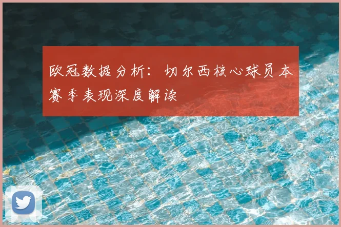 欧冠数据分析：切尔西核心球员本赛季表现深度解读