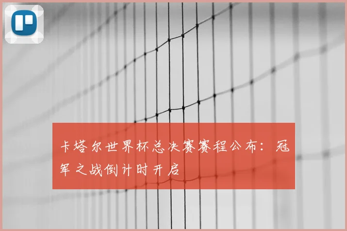 卡塔尔世界杯总决赛赛程公布：冠军之战倒计时开启