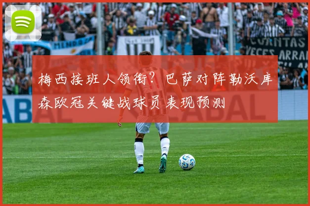 梅西接班人领衔？巴萨对阵勒沃库森欧冠关键战球员表现预测