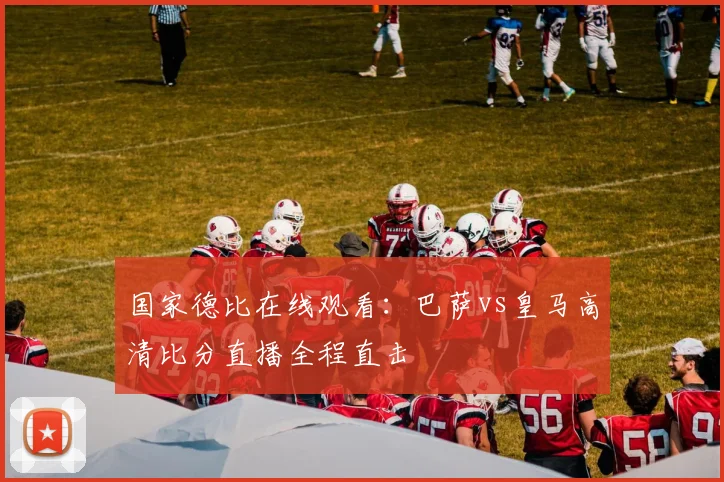 国家德比在线观看：巴萨vs皇马高清比分直播全程直击