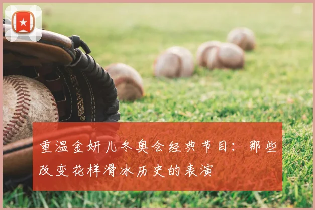 重温金妍儿冬奥会经典节目：那些改变花样滑冰历史的表演