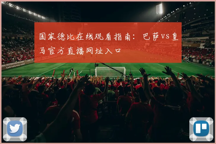 国家德比在线观看指南：巴萨vs皇马官方直播网址入口
