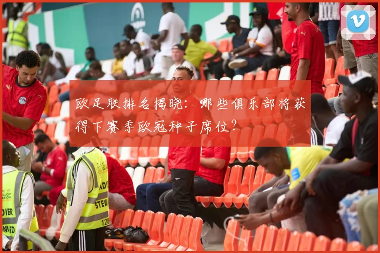 欧足联排名揭晓:哪些俱乐部将获得下赛季欧冠种子席位?