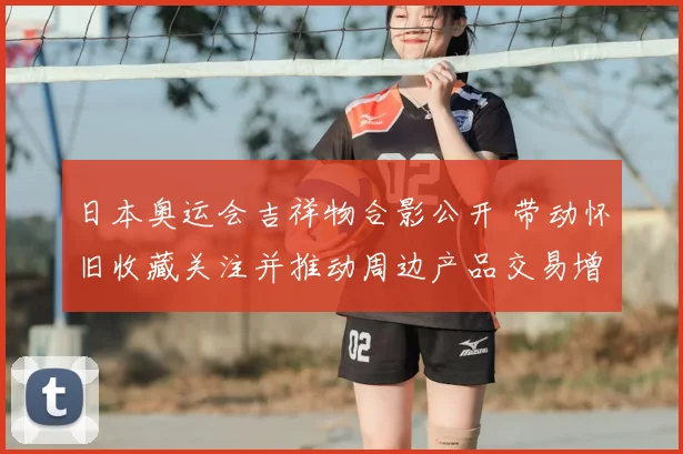 日本奥运会吉祥物合影公开 带动怀旧收藏关注并推动周边产品交易增长