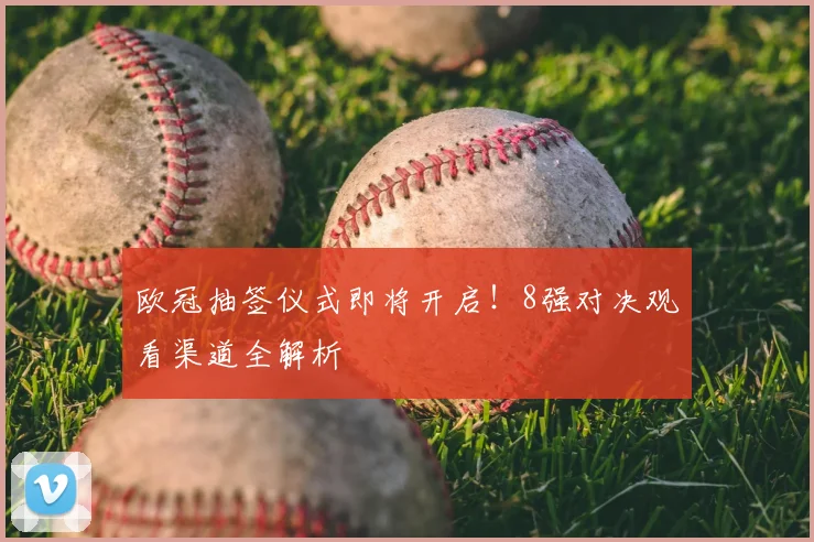 欧冠抽签仪式即将开启！8强对决观看渠道全解析