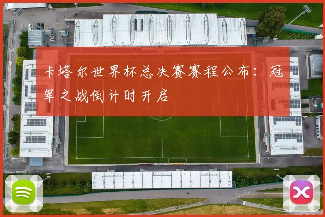 卡塔尔世界杯总决赛赛程公布：冠军之战倒计时开启