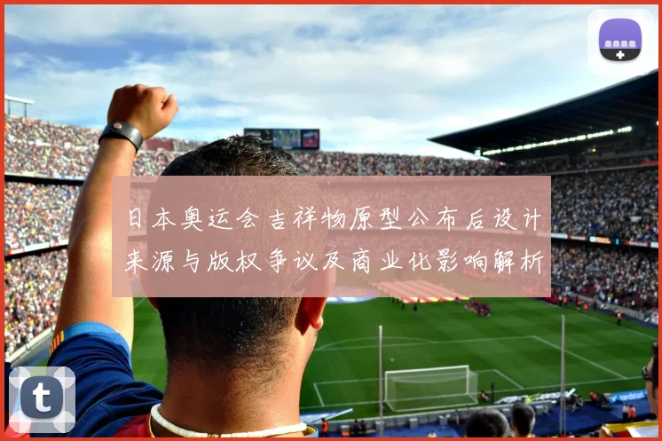 日本奥运会吉祥物原型公布后设计来源与版权争议及商业化影响解析